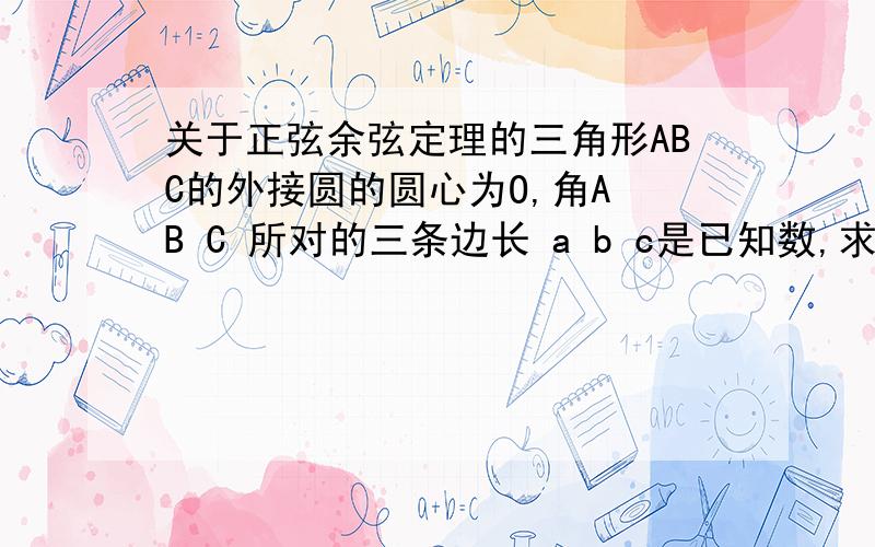 关于正弦余弦定理的三角形ABC的外接圆的圆心为O,角A B C 所对的三条边长 a b c是已知数,求向量AO*向量BC