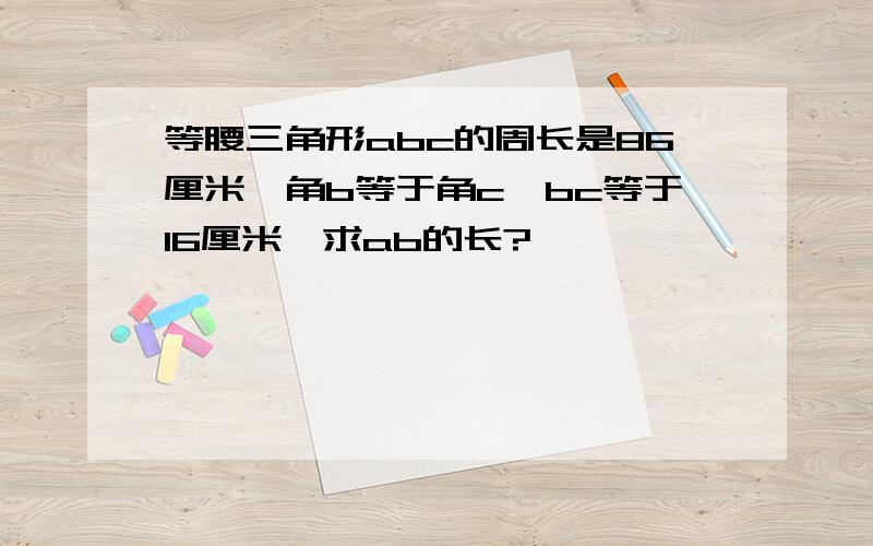 等腰三角形abc的周长是86厘米,角b等于角c,bc等于16厘米,求ab的长?