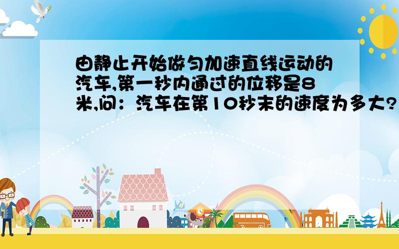 由静止开始做匀加速直线运动的汽车,第一秒内通过的位移是8米,问：汽车在第10秒末的速度为多大?