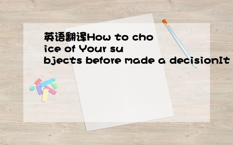 英语翻译How to choice of Your subjects before made a decisionIt would be interesting to discover how many young people go to university without any clear idea of what they are going to do afterwards.If one considers the enormous variety of course