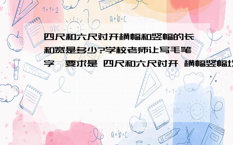 四尺和六尺对开横幅和竖幅的长和宽是多少?学校老师让写毛笔字,要求是 四尺和六尺对开 横幅竖幅均可,请问四尺和六尺对开的纸的长和宽是多少?