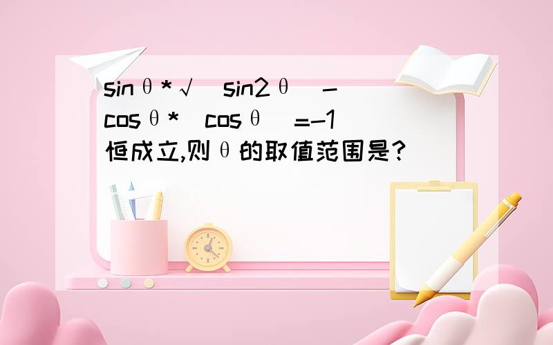 sinθ*√（sin2θ）-cosθ*|cosθ|=-1恒成立,则θ的取值范围是?