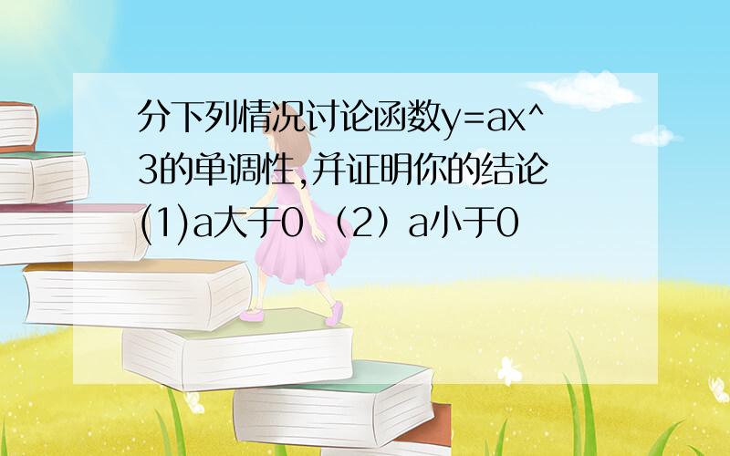 分下列情况讨论函数y=ax^3的单调性,并证明你的结论 (1)a大于0 （2）a小于0