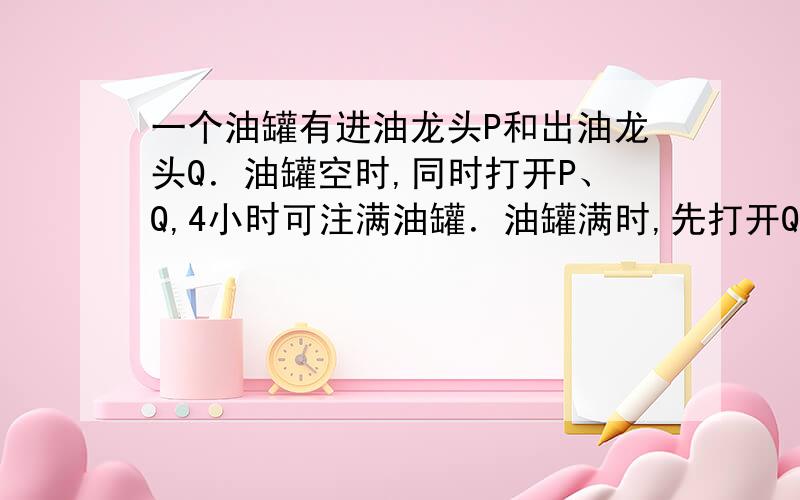 一个油罐有进油龙头P和出油龙头Q．油罐空时,同时打开P、Q,4小时可注满油罐．油罐满时,先打开Q,12小时后关上；接着打开P,2小时后关上,此时油罐未满；再打开Q,5小时后油罐恰好流空．那么P