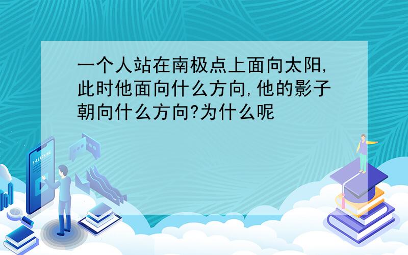 一个人站在南极点上面向太阳,此时他面向什么方向,他的影子朝向什么方向?为什么呢