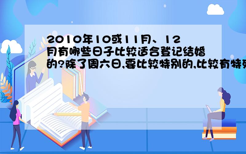 2010年10或11月、12月有哪些日子比较适合登记结婚的?除了周六日,要比较特别的,比较有特殊意义的?比如2010-10-10,不过这天是周日,登记不了.还有没有其他的,请大家帮忙看看有哪些地方10月10号