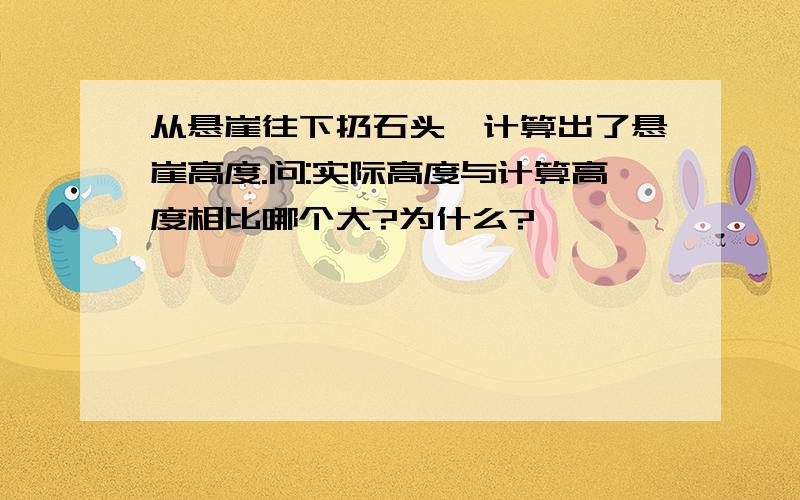 从悬崖往下扔石头,计算出了悬崖高度.问:实际高度与计算高度相比哪个大?为什么?