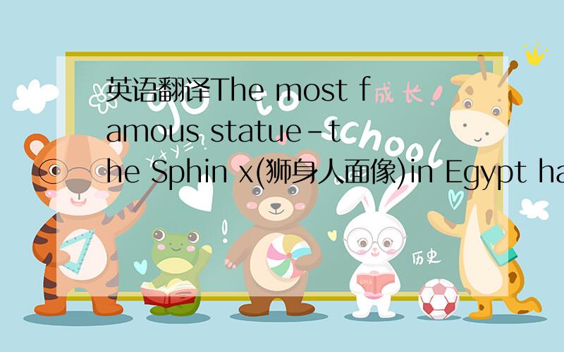 英语翻译The most famous statue－the Sphin x(狮身人面像)in Egypt has been damage d.The experts are going to find out the c ause to protect it .The Sphinx has the body of a lion an d the face of a man.It was cut from lime stone(石灰石) nea