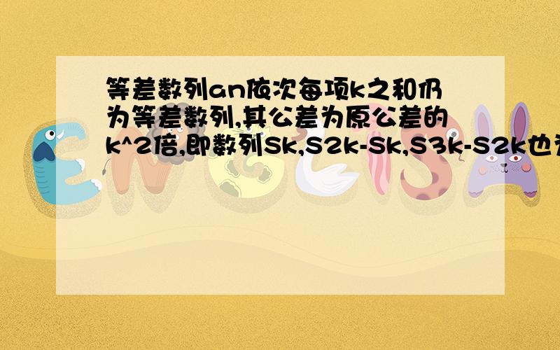 等差数列an依次每项k之和仍为等差数列,其公差为原公差的k^2倍,即数列Sk,S2k-Sk,S3k-S2k也为等差数列怎么证