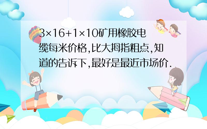 3×16+1×10矿用橡胶电缆每米价格,比大拇指粗点,知道的告诉下,最好是最近市场价.