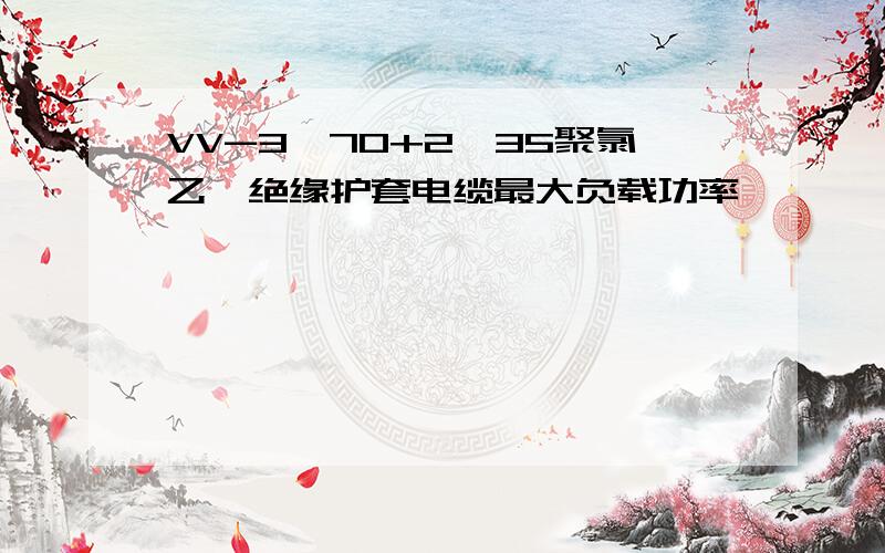 VV-3*70+2*35聚氯乙烯绝缘护套电缆最大负载功率