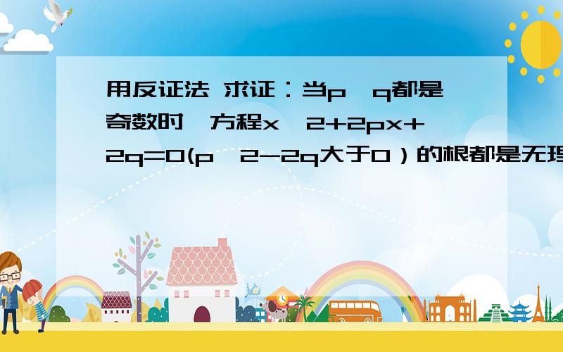 用反证法 求证：当p,q都是奇数时,方程x^2+2px+2q=0(p^2-2q大于0）的根都是无理数．RT