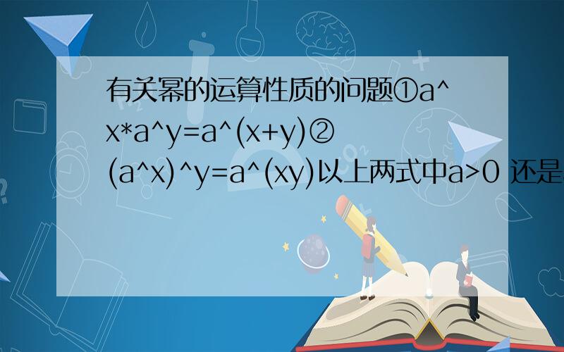 有关幂的运算性质的问题①a^x*a^y=a^(x+y)②(a^x)^y=a^(xy)以上两式中a>0 还是a≥0 ③(ab)^x=a^x*b^x中ab的范围为多少?理由OR出处?③(ab)^x=a^x*b^x中a ,b的范围为多少?非ab的乘积的范围!