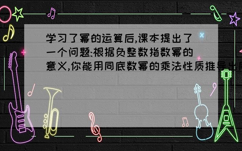 学习了幂的运算后,课本提出了一个问题:根据负整数指数幂的意义,你能用同底数幂的乘法性质推导出同底数幂的除法性质吗?