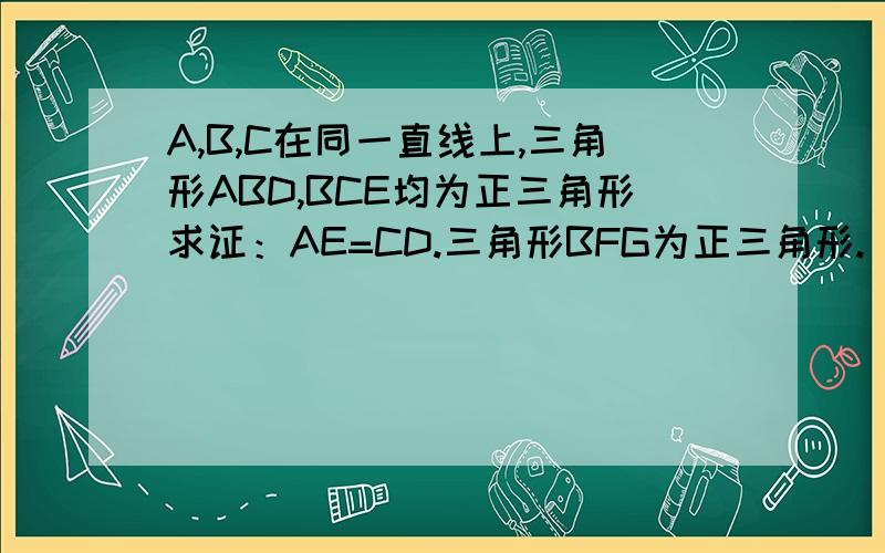 A,B,C在同一直线上,三角形ABD,BCE均为正三角形求证：AE=CD.三角形BFG为正三角形.