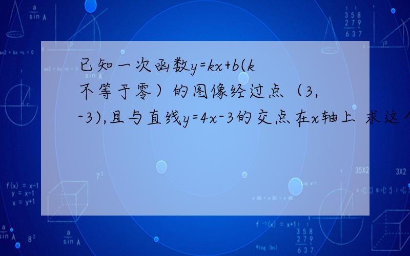 已知一次函数y=kx+b(k不等于零）的图像经过点（3,-3),且与直线y=4x-3的交点在x轴上 求这个...已知一次函数y=kx+b(k不等于零）的图像经过点（3,-3),且与直线y=4x-3的交点在x轴上求这个一次函数的祥