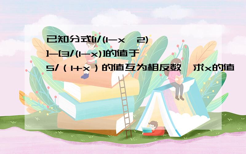 已知分式[1/(1-x^2)]-[3/(1-x)]的值于5/（1+x）的值互为相反数,求x的值