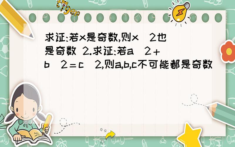 求证:若x是奇数,则x^2也是奇数 2.求证:若a^2＋b^2＝c^2,则a,b,c不可能都是奇数