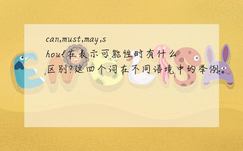 can,must,may,shoul在表示可能性时有什么区别?这四个词在不同语境中的举例。