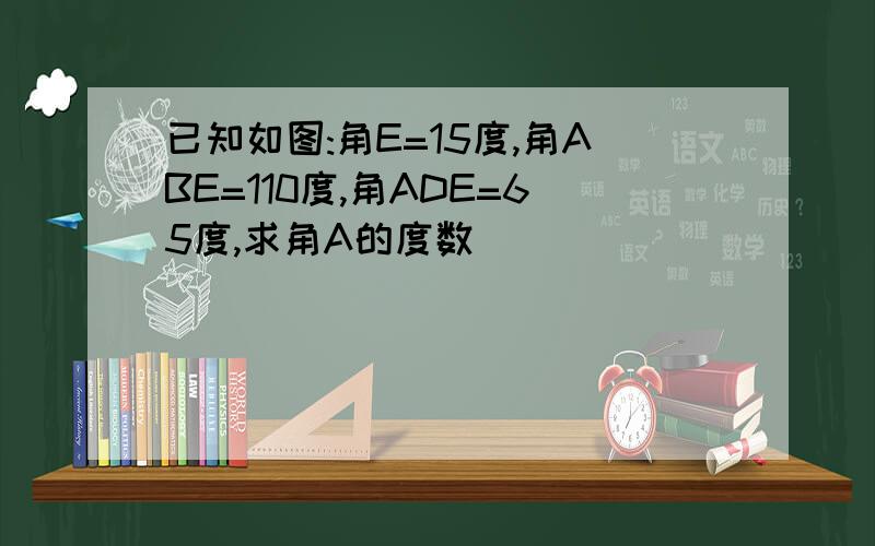 已知如图:角E=15度,角ABE=110度,角ADE=65度,求角A的度数