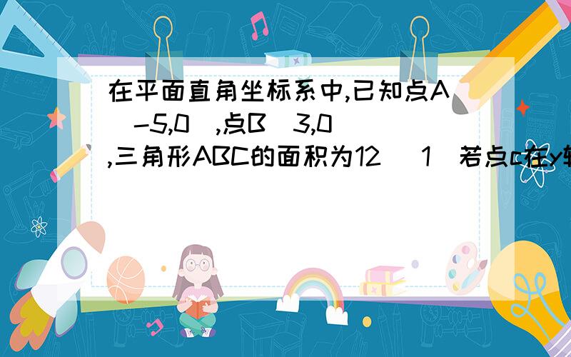 在平面直角坐标系中,已知点A(-5,0),点B（3,0）,三角形ABC的面积为12 （1）若点c在y轴上,求点c的坐标（2）满足条件的点c有几个?（3）试说一说点c的坐标特点