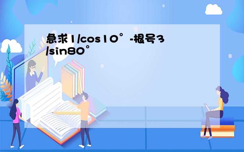 急求1/cos10°-根号3/sin80°