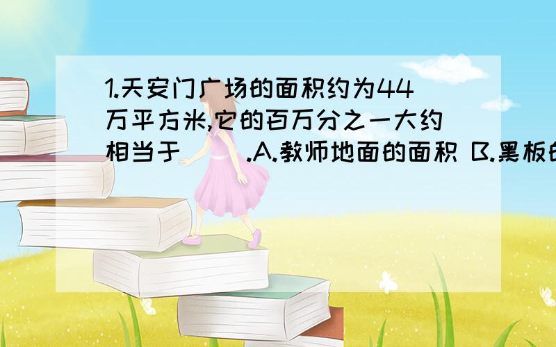 1.天安门广场的面积约为44万平方米,它的百万分之一大约相当于（ ）.A.教师地面的面积 B.黑板的面积 C.课桌的面积 D.铅笔盒的面积2.观察下列等式,然后作出猜想,它的第n个等式怎样表示?9*0+1=1