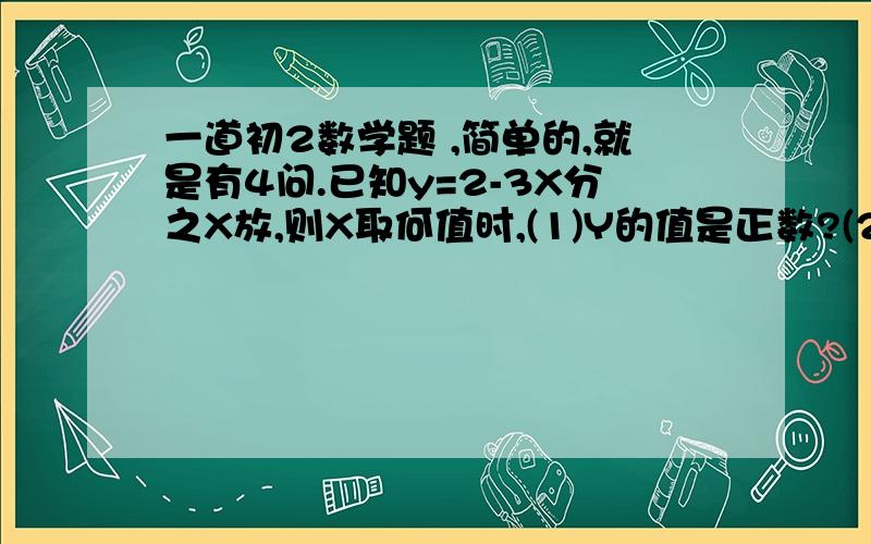 一道初2数学题 ,简单的,就是有4问.已知y=2-3X分之X放,则X取何值时,(1)Y的值是正数?(2)y的值是负数?(3)y的值等于0?(4)分式无意义?