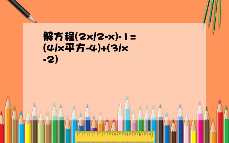 解方程(2x/2-x)-1=(4/x平方-4)+(3/x-2)