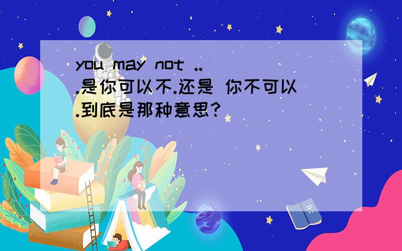 you may not ...是你可以不.还是 你不可以.到底是那种意思?