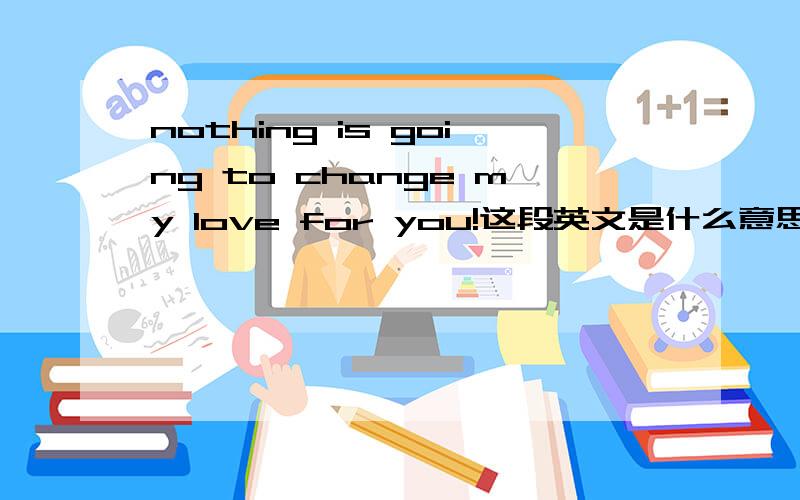 nothing is going to change my love for you!这段英文是什么意思?