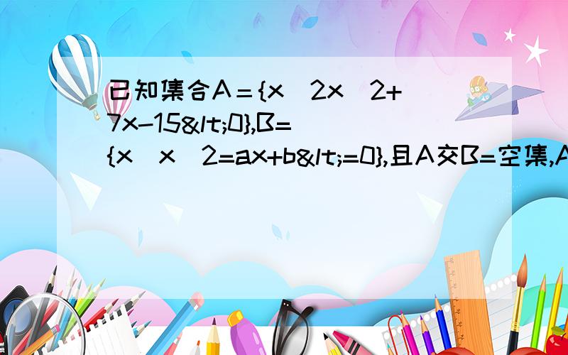 已知集合A＝{x|2x^2+7x-15<0},B={x|x^2=ax+b<=0},且A交B=空集,A并B＝{x|-5