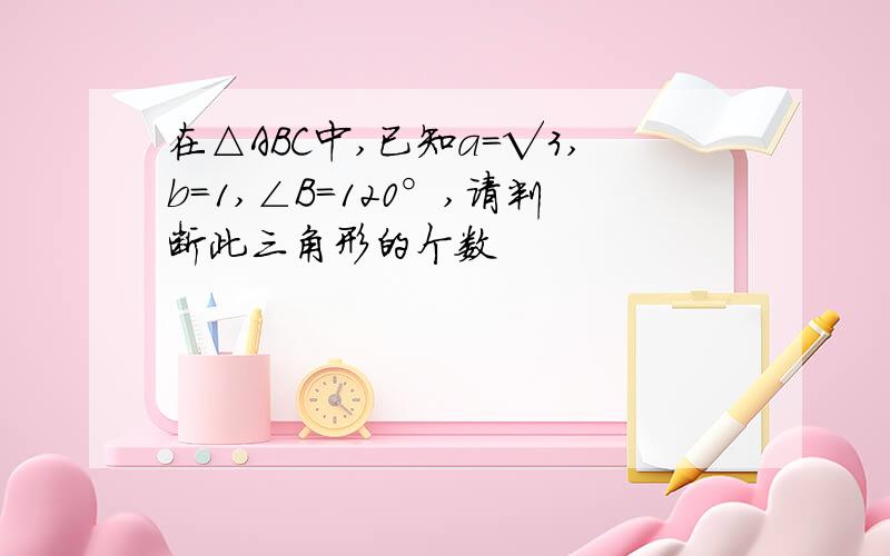 在△ABC中,已知a=√3,b=1,∠B=120°,请判断此三角形的个数