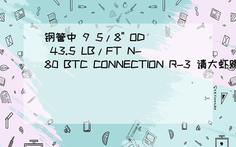 钢管中 9 5/8'' OD 43.5 LB/FT N-80 BTC CONNECTION R-3 请大虾赐教!43.5LB/FT,N-80,BTC,CONNECTION,R-3