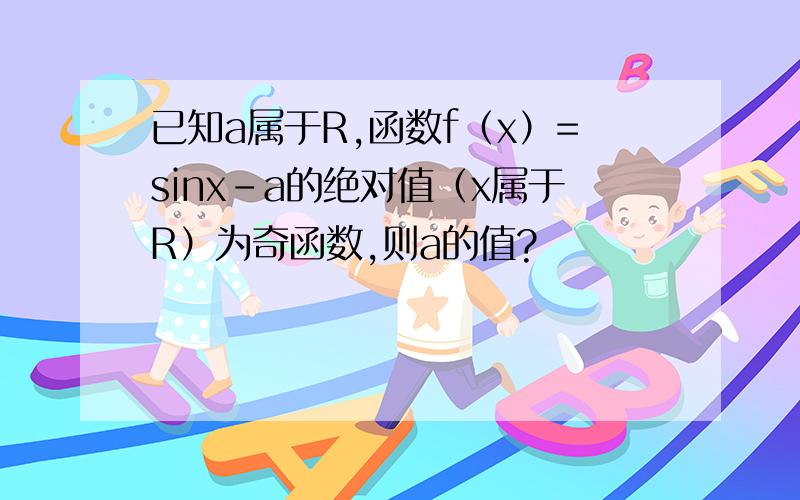 已知a属于R,函数f（x）=sinx-a的绝对值（x属于R）为奇函数,则a的值?