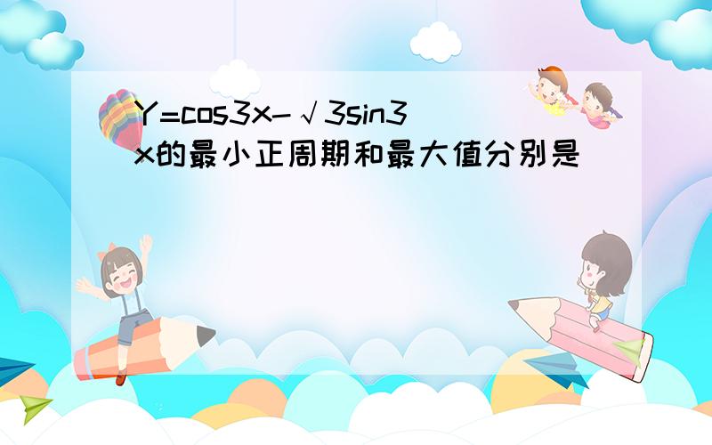 Y=cos3x-√3sin3x的最小正周期和最大值分别是