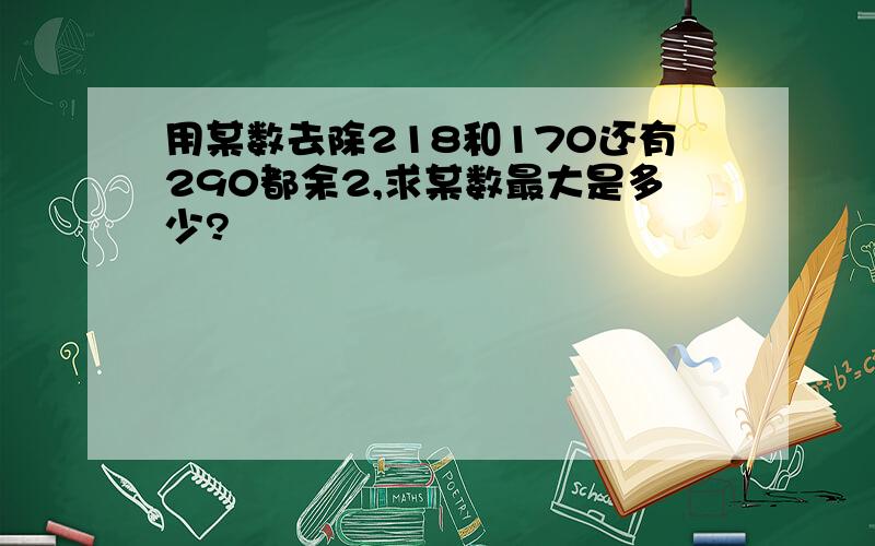 用某数去除218和170还有290都余2,求某数最大是多少?