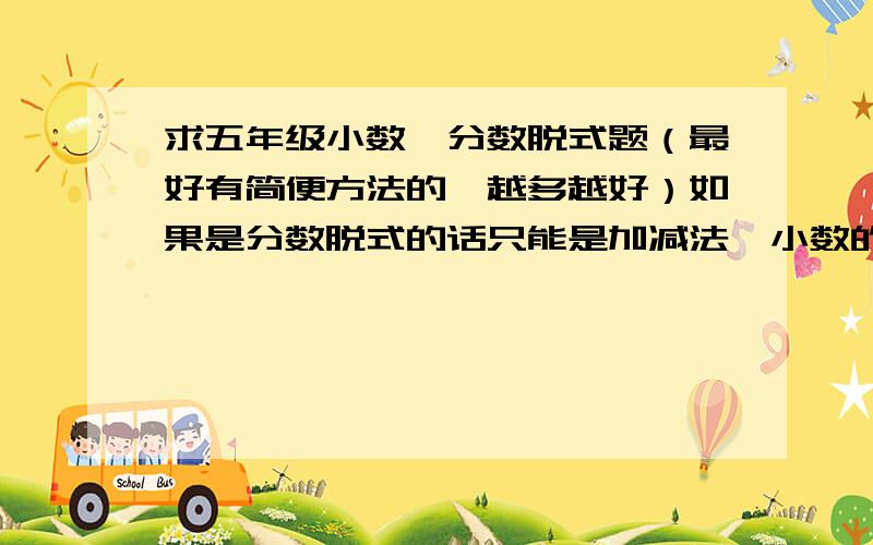 求五年级小数、分数脱式题（最好有简便方法的,越多越好）如果是分数脱式的话只能是加减法,小数的话最好乘除法