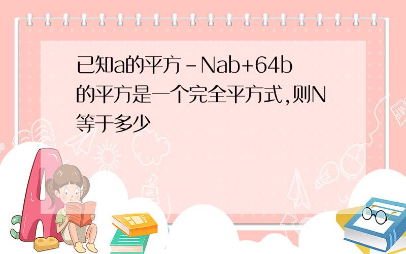 已知a的平方-Nab+64b的平方是一个完全平方式,则N等于多少