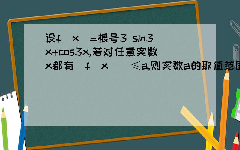 设f(x)=根号3 sin3x+cos3x,若对任意实数x都有|f(x)|≤a,则实数a的取值范围是