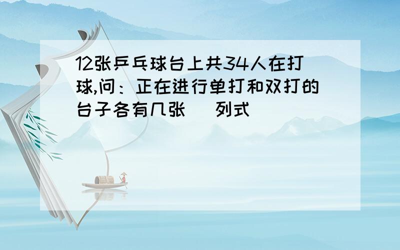 12张乒乓球台上共34人在打球,问：正在进行单打和双打的台子各有几张 （列式）