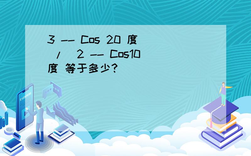 3 -- Cos 20 度  /  2 -- Cos10度 等于多少?