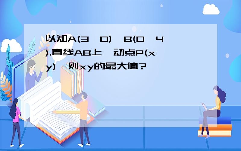 以知A(3,0),B(0,4).直线AB上一动点P(x,y),则xy的最大值?