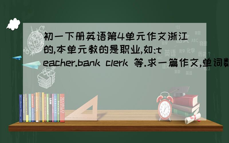 初一下册英语第4单元作文浙江的,本单元教的是职业,如:teacher.bank clerk 等.求一篇作文,单词数在80个左右,要用之前的知识写作文.只有1.5小时时间了!开头大致是这样:I am a （P.E.teacher）.I can.....