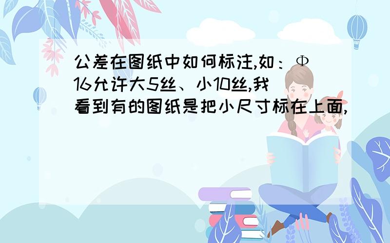 公差在图纸中如何标注,如：Ф16允许大5丝、小10丝,我看到有的图纸是把小尺寸标在上面,