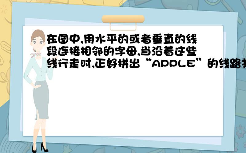 在图中,用水平的或者垂直的线段连接相邻的字母,当沿着这些线行走时,正好拼出“APPLE”的线路共有多少条?AA P AA P P P AA P P L P P AA P P L E L P P A