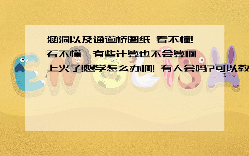 涵洞以及通道桥图纸 看不懂!看不懂,有些计算也不会算啊 上火了!想学怎么办啊! 有人会吗?可以教教我吗?