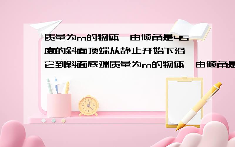 质量为m的物体,由倾角是45度的斜面顶端从静止开始下滑,它到斜面底端质量为m的物体,由倾角是45度的 斜面顶端从静止开始下滑,它到斜面底端是的速度的大小恰好是从斜面顶 端同一高度处自