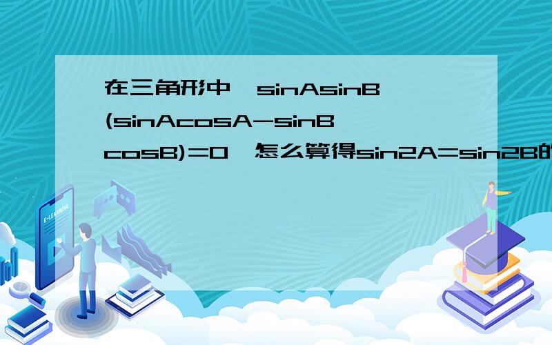 在三角形中,sinAsinB(sinAcosA-sinBcosB)=0,怎么算得sin2A=sin2B的呢?做一道解正弦定理和余弦定理的题目,算到这里了,看不懂了-