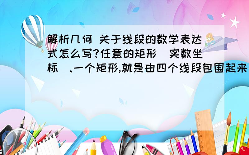 解析几何 关于线段的数学表达式怎么写?任意的矩形（实数坐标）.一个矩形,就是由四个线段包围起来的.每个 线段的表达式A[0]x+B[0]y+C[0]=0 A[1]x+B[1]y+C[1]=0 A[2]x+B[2]y+C[2]=0 A[3]x+B[3]y+C[3]=0 其中 A[0]x